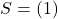 S = (1)