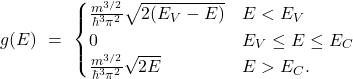 \[g(E) \ = \ \begin{cases} \frac {m^{3/2}}{\hbar^3 \pi^2} \sqrt{2(E_V - E)} & E < E_V \\ 0 & E_V \leq E \leq E_C \\ \frac {m^{3/2}}{\hbar^3 \pi^2} \sqrt{2E} & E > E_C. \end{cases}\]